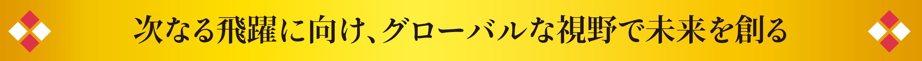 次なる飛躍に向け、グローバルな視野で未来を創る